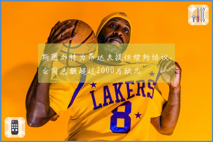 斯图加特为昂达夫提供续约协议，合同总额超过2000万欧元