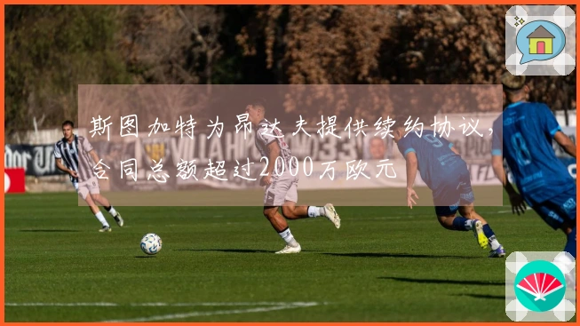 斯图加特为昂达夫提供续约协议，合同总额超过2000万欧元