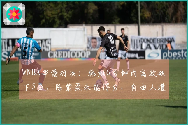 WNBA华裔对决：韩旭6分钟内高效砍下5分，陈紫柔未能得分，自由人遭遇惨败