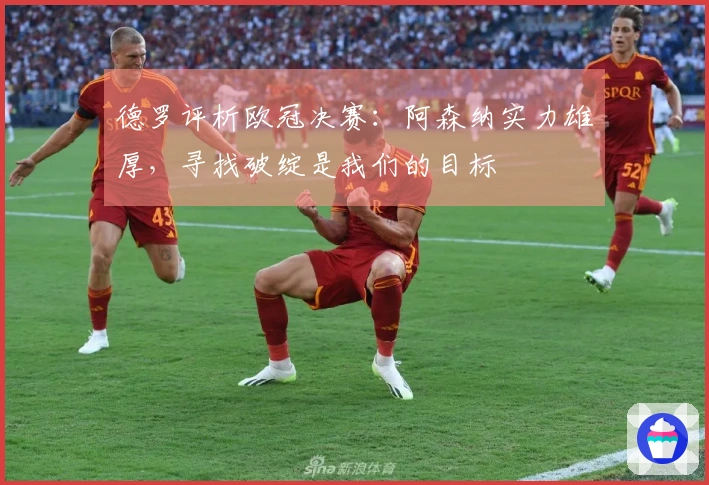 德罗评析欧冠决赛：阿森纳实力雄厚，寻找破绽是我们的目标