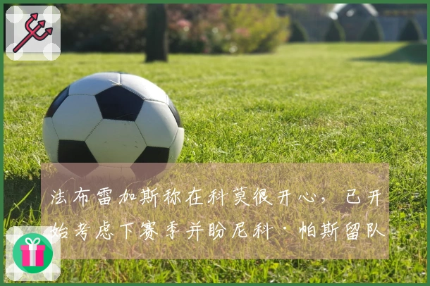 法布雷加斯称在科莫很开心，已开始考虑下赛季并盼尼科·帕斯留队